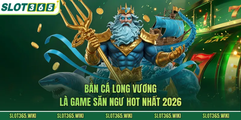 Bắn cá Long Vương là game săn ngư hot nhất 2026